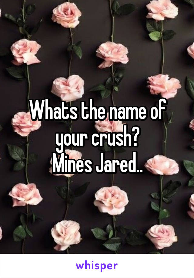Whats the name of your crush?
Mines Jared..
