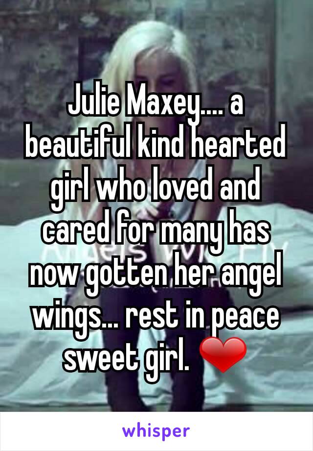 Julie Maxey.... a beautiful kind hearted girl who loved and cared for many has now gotten her angel wings... rest in peace sweet girl. ❤