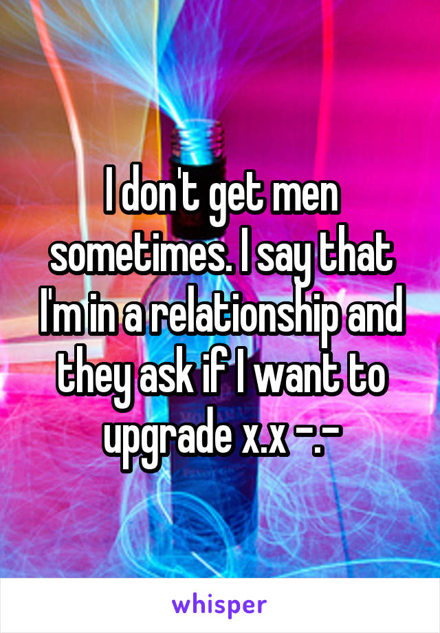 I don't get men sometimes. I say that I'm in a relationship and they ask if I want to upgrade x.x -.-