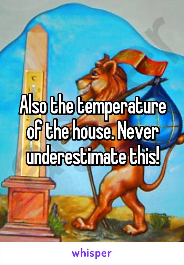 Also the temperature of the house. Never underestimate this!