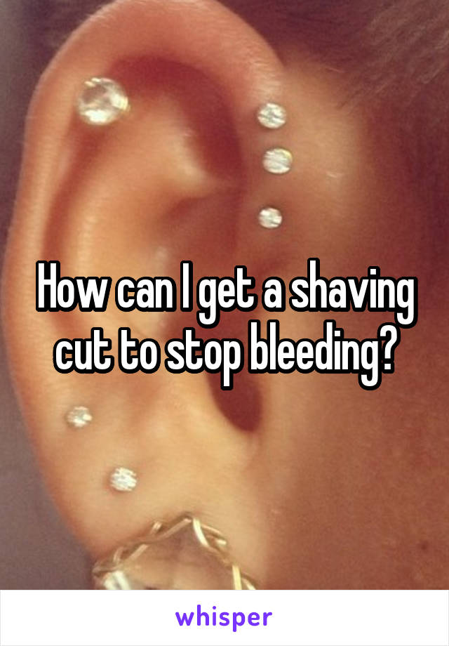 How can I get a shaving cut to stop bleeding?