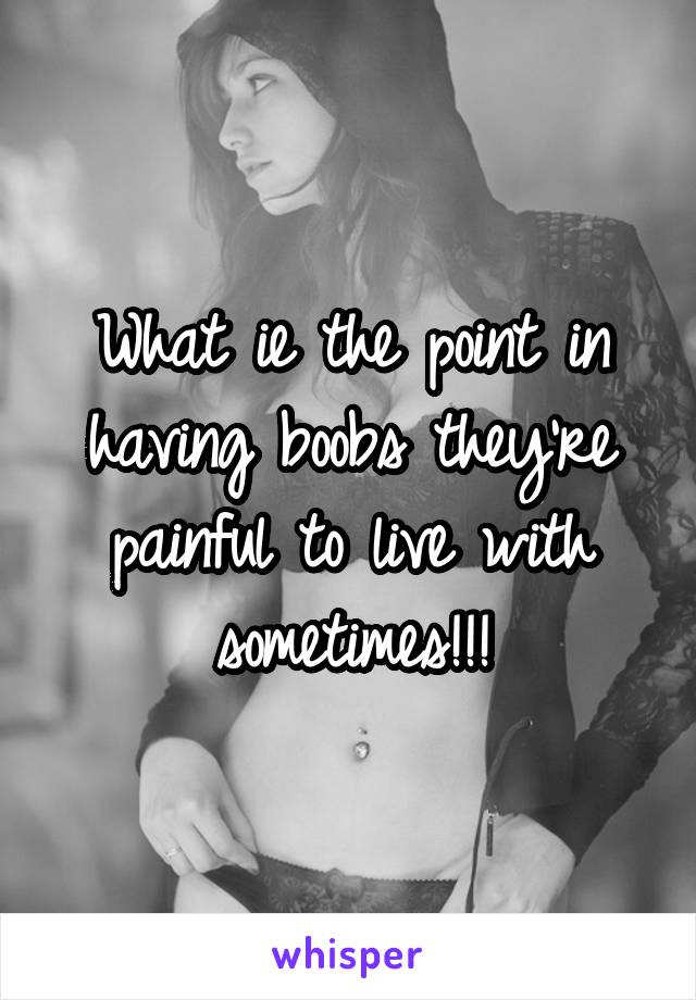What ie the point in having boobs they're painful to live with sometimes!!!