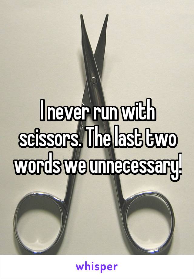 I never run with scissors. The last two words we unnecessary!