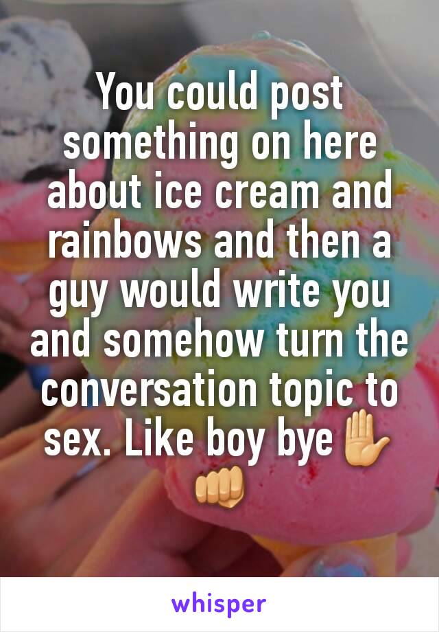 You could post something on here about ice cream and rainbows and then a guy would write you and somehow turn the conversation topic to sex. Like boy bye✋👊