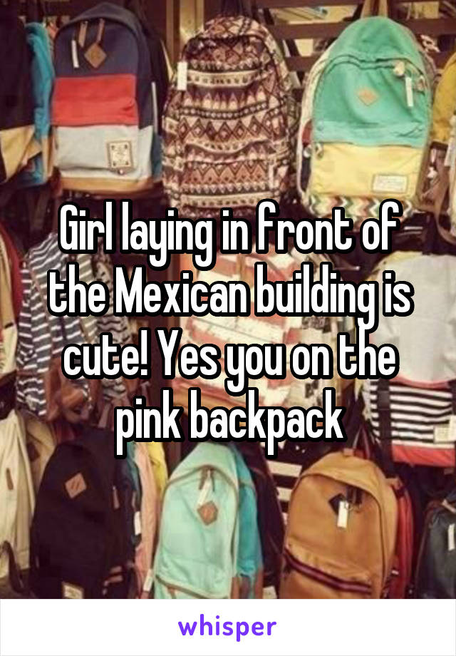 Girl laying in front of the Mexican building is cute! Yes you on the pink backpack