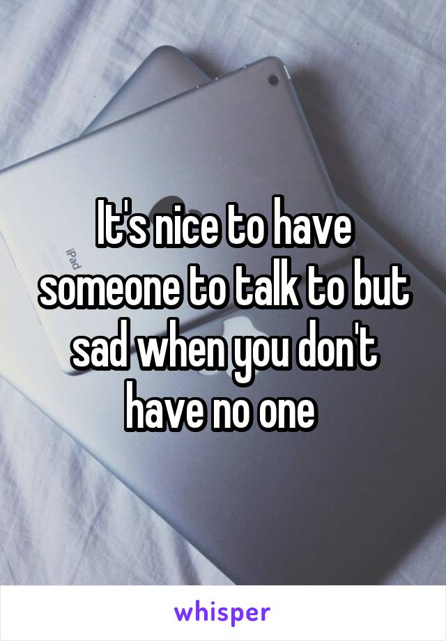 It's nice to have someone to talk to but sad when you don't have no one 
