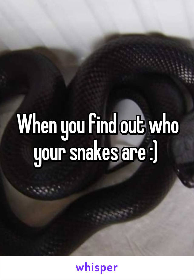 When you find out who your snakes are :) 