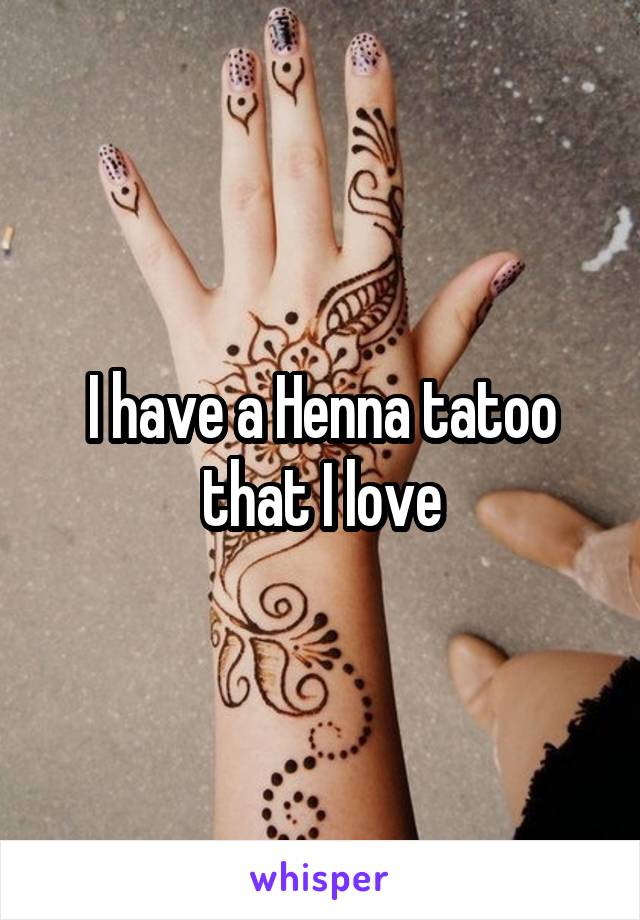 I have a Henna tatoo that I love