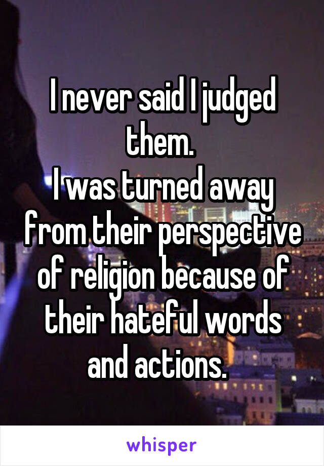 I never said I judged them. 
I was turned away from their perspective of religion because of their hateful words and actions.  