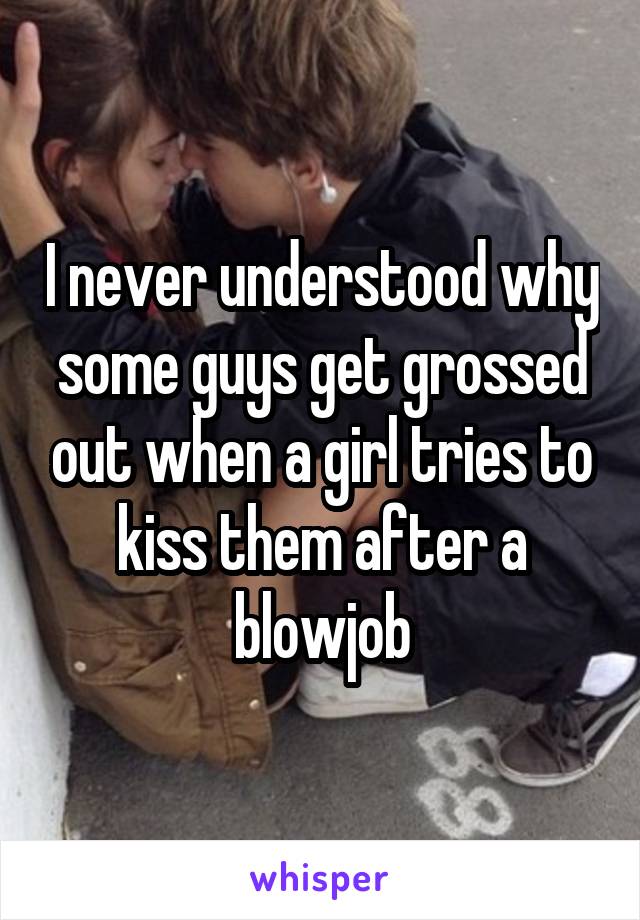 I never understood why some guys get grossed out when a girl tries to kiss them after a blowjob
