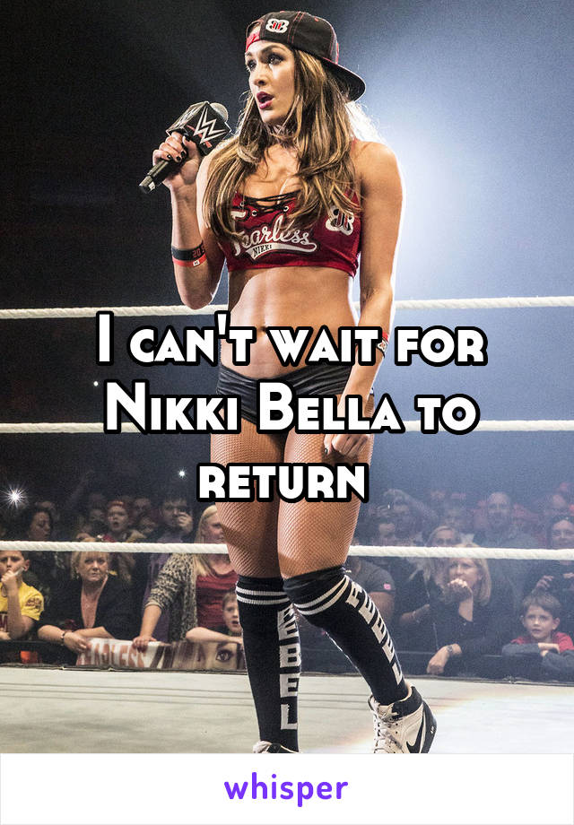 I can't wait for Nikki Bella to return 