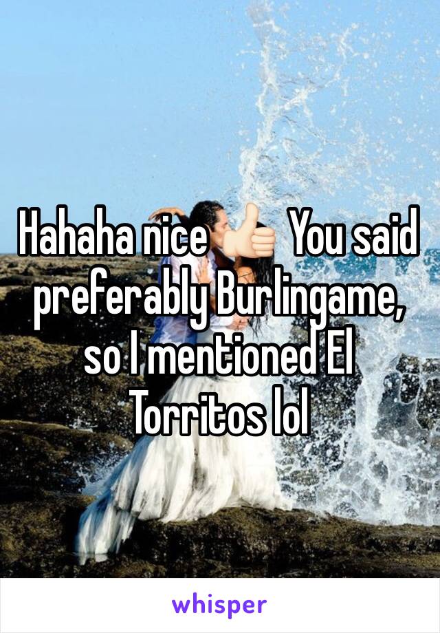 Hahaha nice 👍🏻 You said preferably Burlingame, so I mentioned El Torritos lol