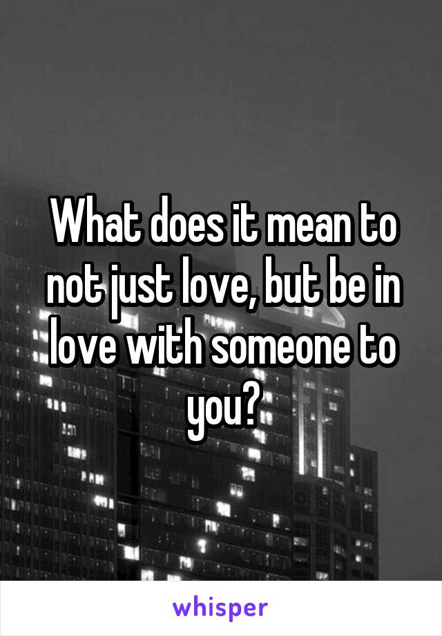 What does it mean to not just love, but be in love with someone to you?