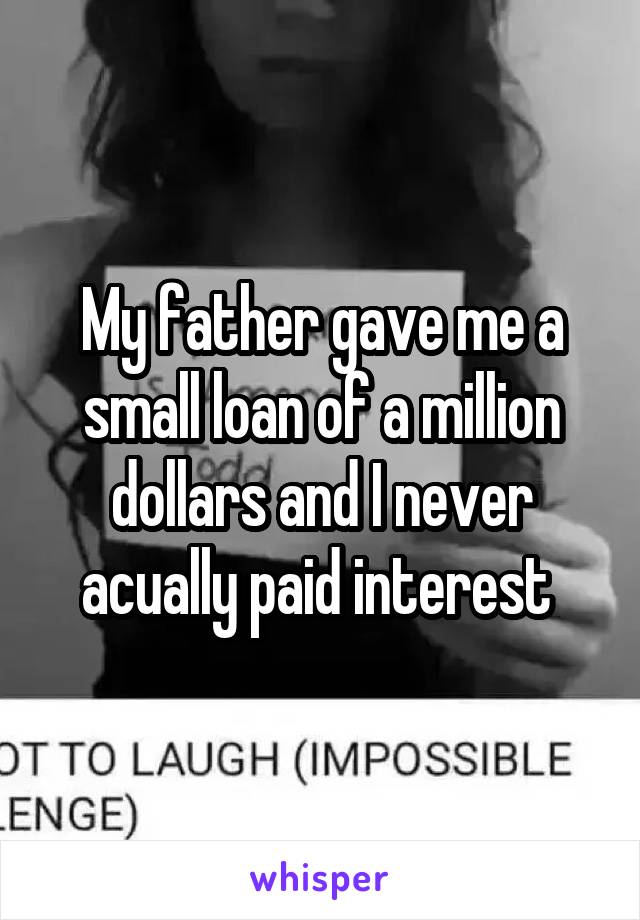 My father gave me a small loan of a million dollars and I never acually paid interest 