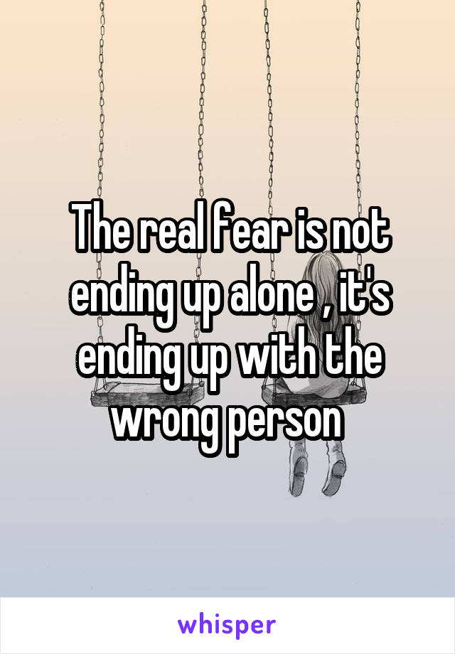 The real fear is not ending up alone , it's ending up with the wrong person 
