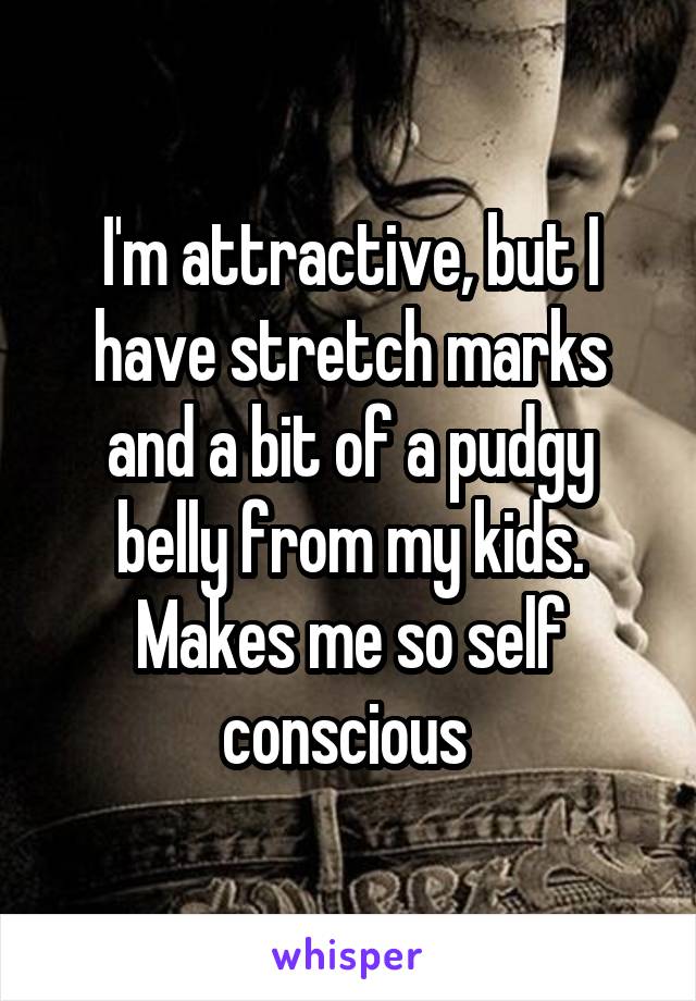 I'm attractive, but I have stretch marks and a bit of a pudgy belly from my kids. Makes me so self conscious 