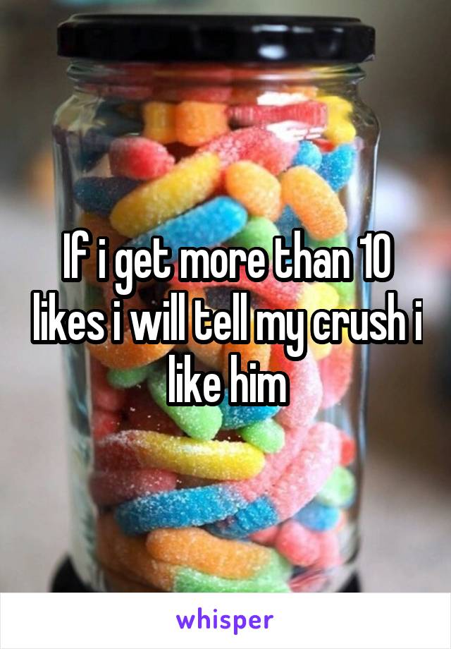 If i get more than 10 likes i will tell my crush i like him