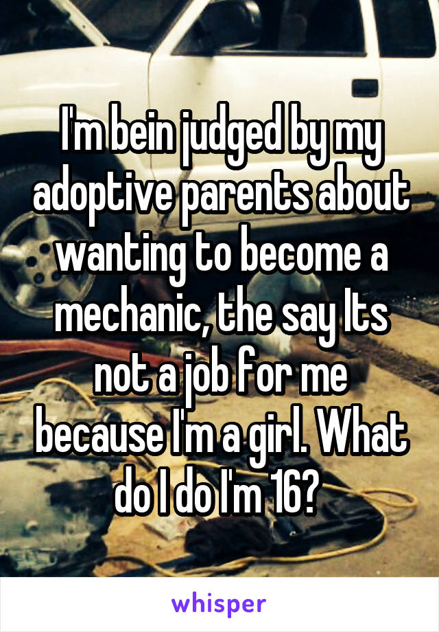 I'm bein judged by my adoptive parents about wanting to become a mechanic, the say Its not a job for me because I'm a girl. What do I do I'm 16? 
