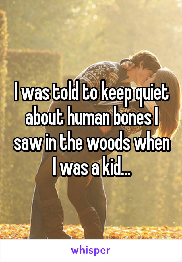 I was told to keep quiet about human bones I saw in the woods when I was a kid...