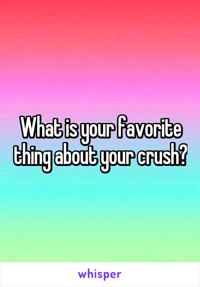 What is your favorite thing about your crush?