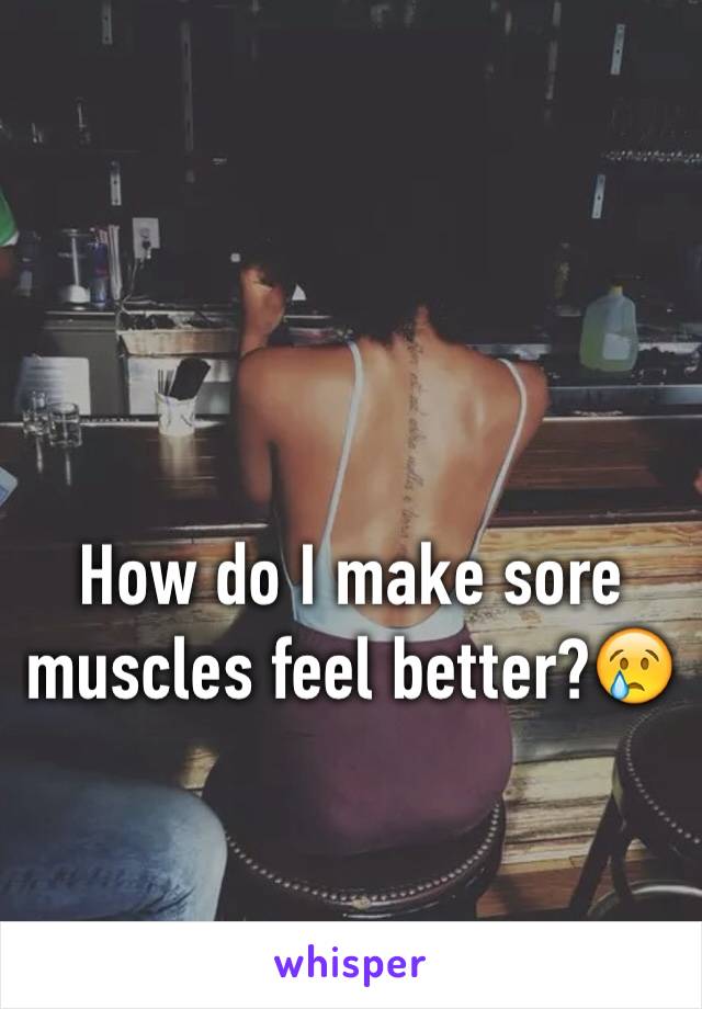 How do I make sore muscles feel better?😢