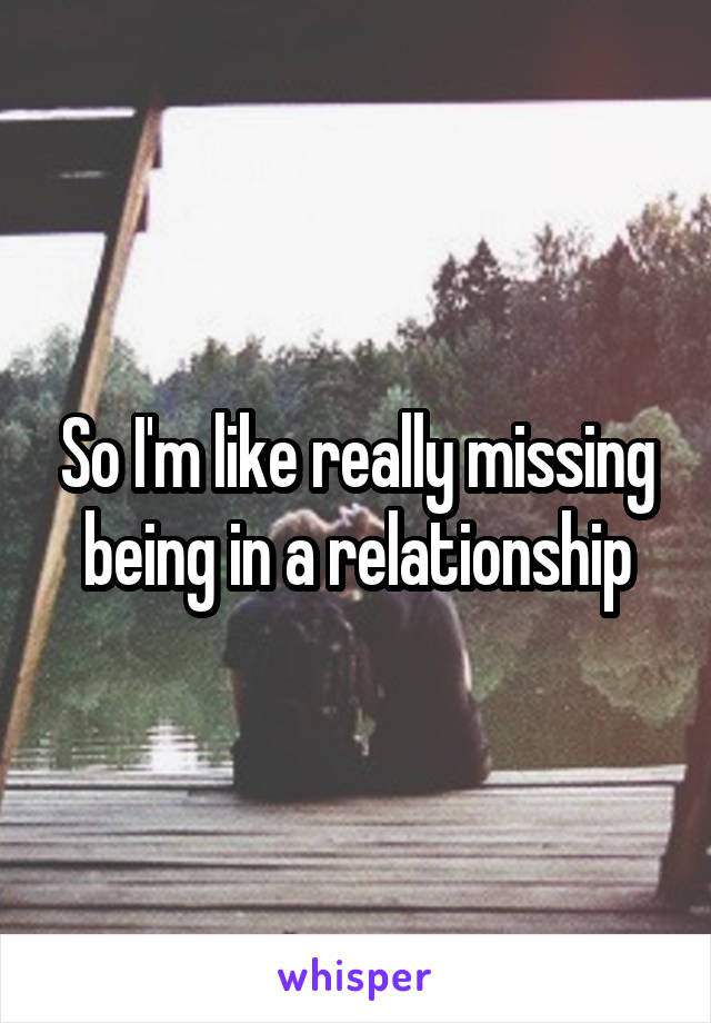 So I'm like really missing being in a relationship