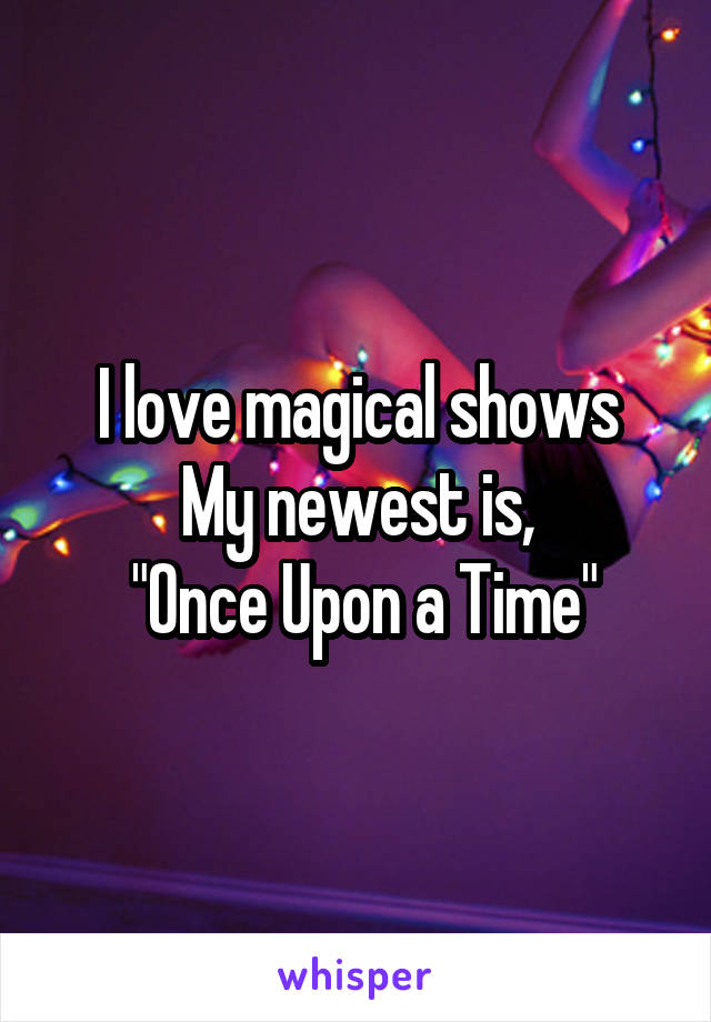 I love magical shows
My newest is,
 "Once Upon a Time"