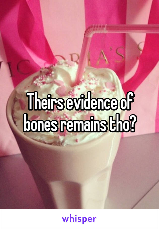 Theirs evidence of bones remains tho?