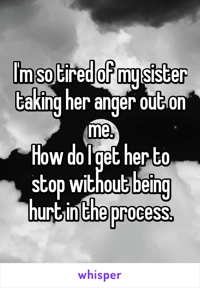 I'm so tired of my sister taking her anger out on me.
How do I get her to stop without being hurt in the process.