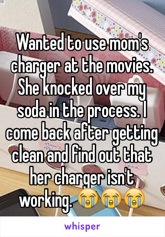 Wanted to use mom's charger at the movies. She knocked over my soda in the process. I come back after getting clean and find out that her charger isn't working. 😭😭😭