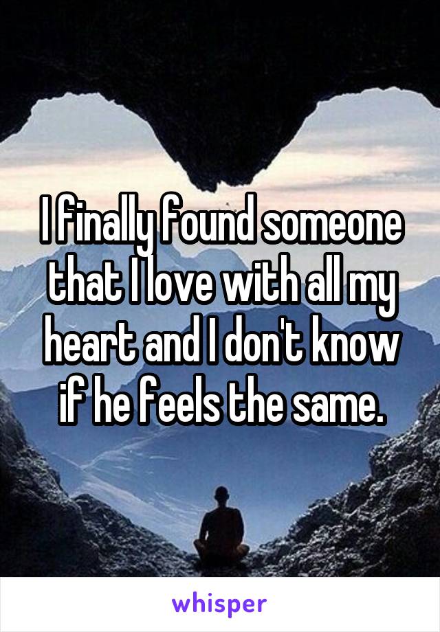 I finally found someone that I love with all my heart and I don't know if he feels the same.