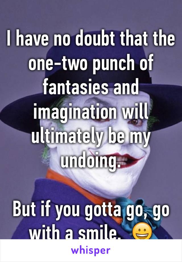 I have no doubt that the one-two punch of fantasies and imagination will ultimately be my undoing.

But if you gotta go, go with a smile.  😀