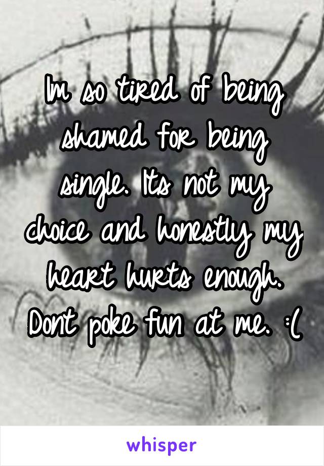 Im so tired of being shamed for being single. Its not my choice and honestly my heart hurts enough. Dont poke fun at me. :( 