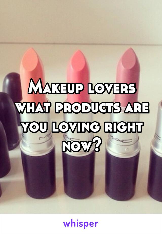 Makeup lovers what products are you loving right now?