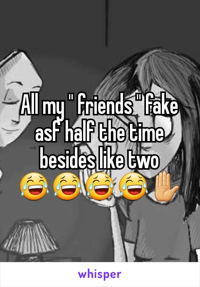 All my " friends " fake asf half the time besides like two 😂😂😂😂✋