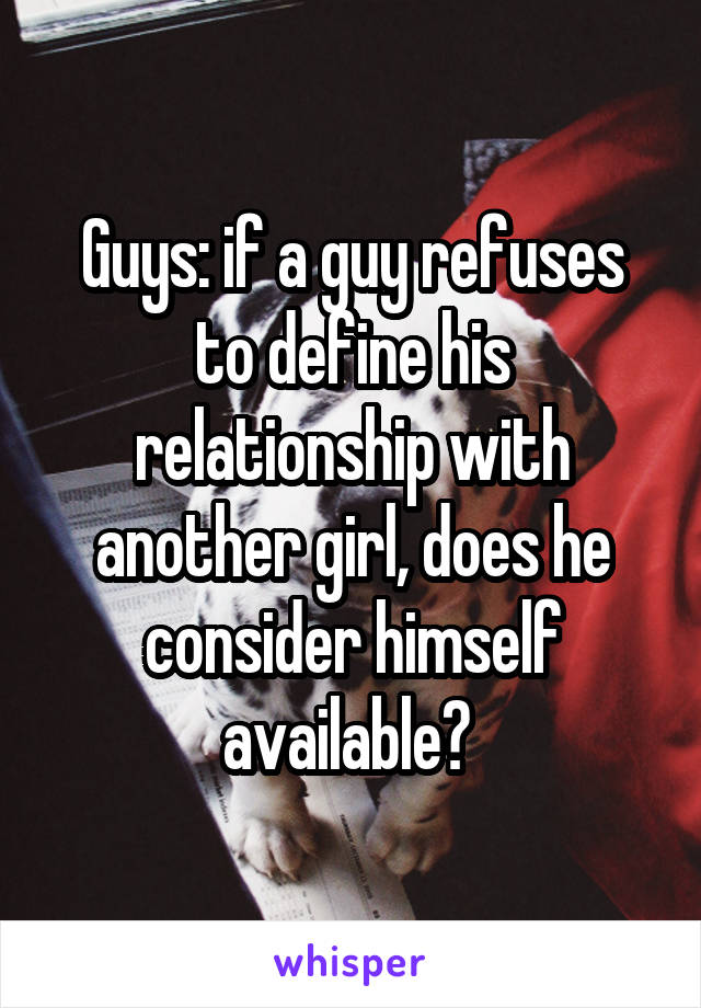 Guys: if a guy refuses to define his relationship with another girl, does he consider himself available? 