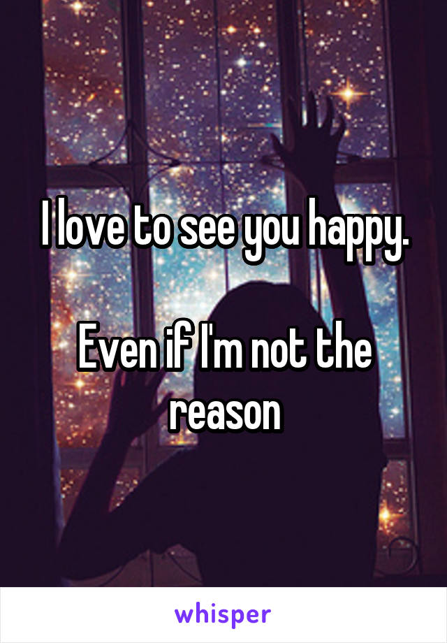 I love to see you happy.

Even if I'm not the reason