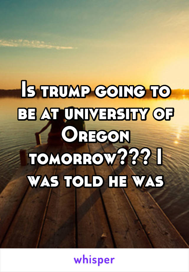 Is trump going to be at university of Oregon tomorrow??? I was told he was