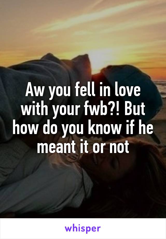 Aw you fell in love with your fwb?! But how do you know if he meant it or not