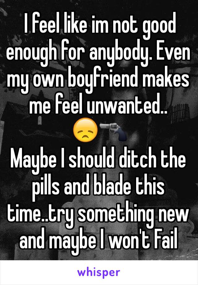  I feel like im not good enough for anybody. Even my own boyfriend makes me feel unwanted..
😞🔫
Maybe I should ditch the pills and blade this time..try something new and maybe I won't Fail 