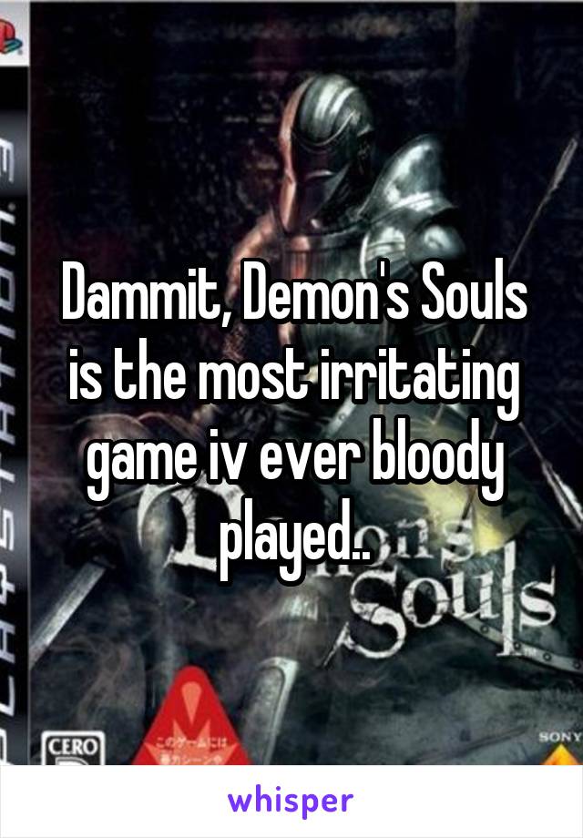 Dammit, Demon's Souls is the most irritating game iv ever bloody played..