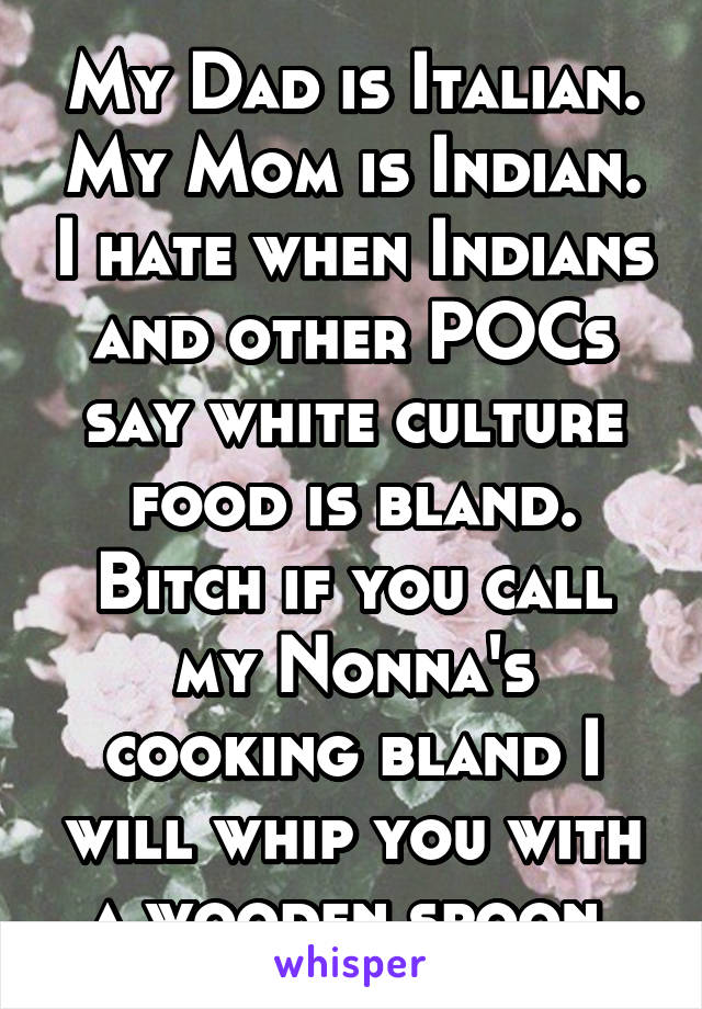 My Dad is Italian. My Mom is Indian. I hate when Indians and other POCs say white culture food is bland. Bitch if you call my Nonna's cooking bland I will whip you with a wooden spoon.
