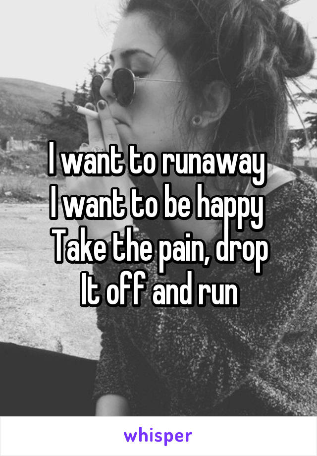 I want to runaway 
I want to be happy 
Take the pain, drop
It off and run