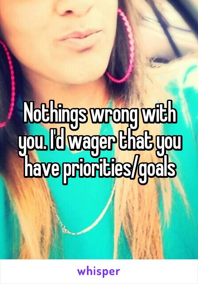 Nothings wrong with you. I'd wager that you have priorities/goals