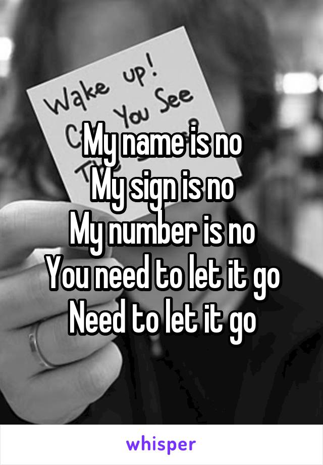 My name is no
My sign is no
My number is no
You need to let it go
Need to let it go