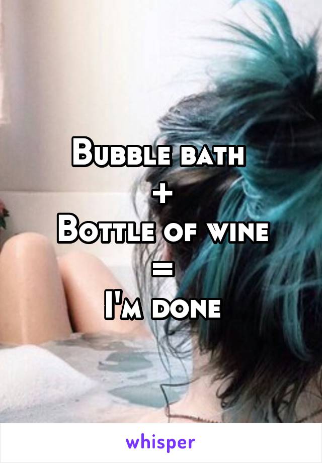 Bubble bath 
+
Bottle of wine
=
I'm done