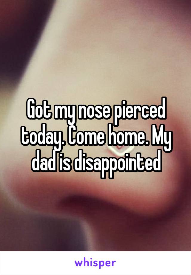 Got my nose pierced today. Come home. My dad is disappointed