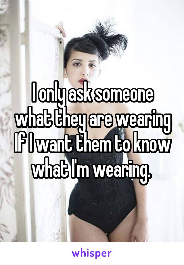 I only ask someone what they are wearing If I want them to know what I'm wearing. 