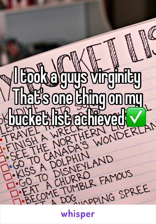 I took a guys virginity   That's one thing on my bucket list achieved✅