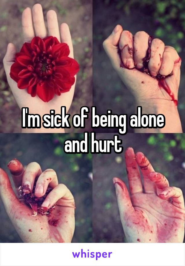 I'm sick of being alone and hurt